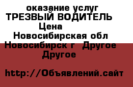 оказание услуг “ТРЕЗВЫЙ ВОДИТЕЛЬ“ › Цена ­ 300 - Новосибирская обл., Новосибирск г. Другое » Другое   